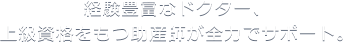 経験豊富なドクター、上級資格をもつ助産師が全力でサポート