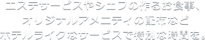 エステサービスやシェフの作るお食事、オリジナルアメニティの配布などホテルライクなサービスで特別な時間を
