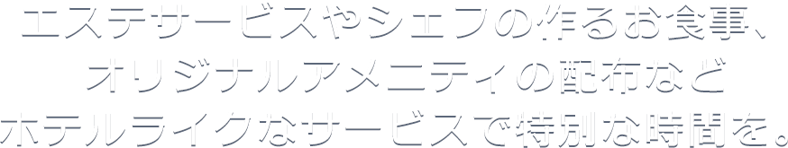 エステサービスやシェフの作るお食事、オリジナルアメニティの配布などホテルライクなサービスで特別な時間を